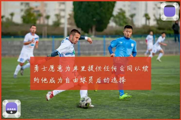 勇士愿意为库里提供任何合同以续约他成为自由球员后的选择