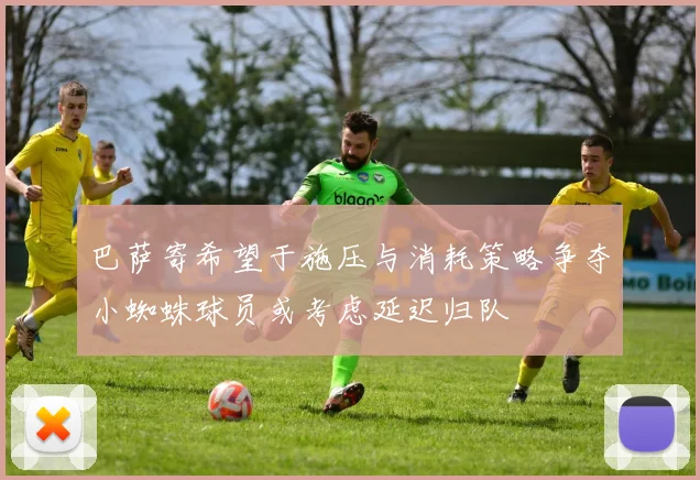 巴萨寄希望于施压与消耗策略争夺小蜘蛛球员或考虑延迟归队