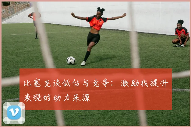 比塞克谈低估与竞争：激励我提升表现的动力来源