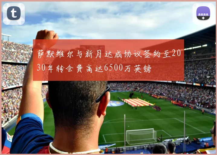 萨默维尔与新月达成协议签约至2030年转会费高达6500万英镑
