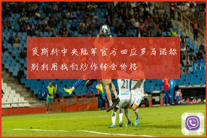 莫斯科中央陆军官方回应罗马诺称别利用我们炒作转会价格