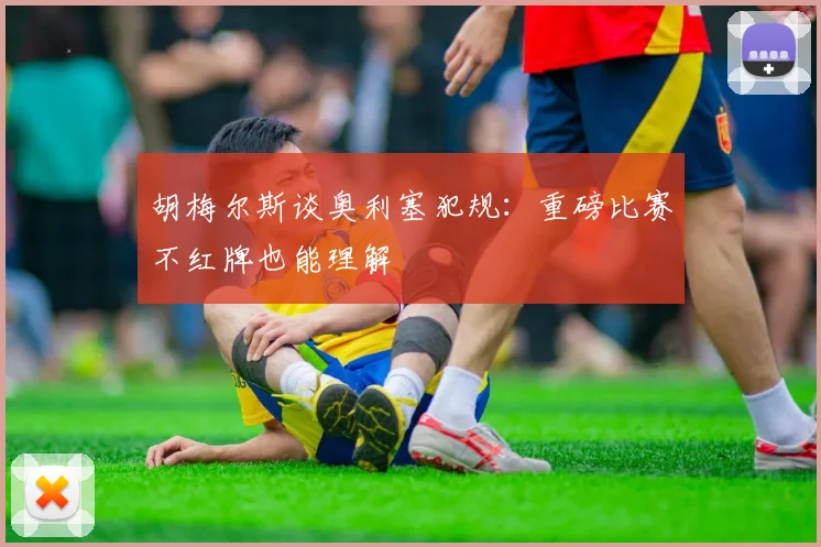 胡梅尔斯谈奥利塞犯规：重磅比赛不红牌也能理解