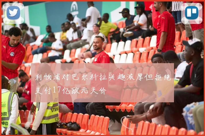 利物浦对巴尔科拉兴趣浓厚但拒绝支付17亿欧元天价