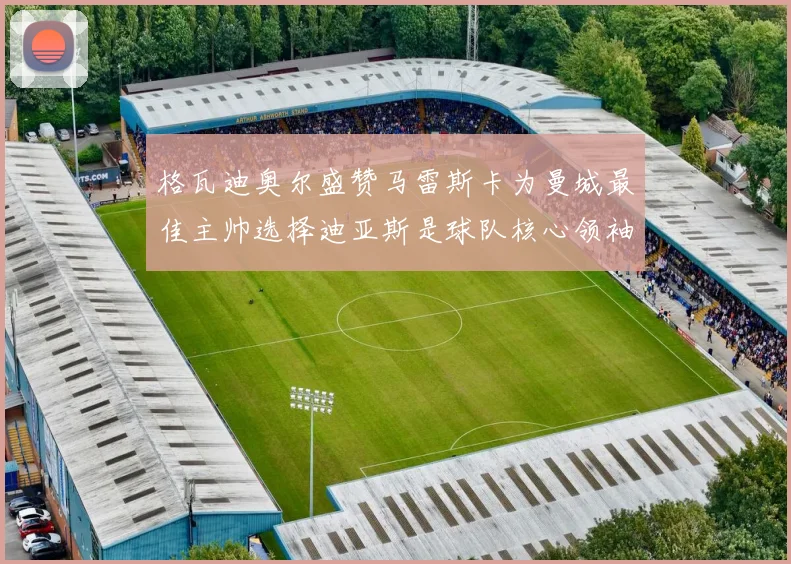 格瓦迪奥尔盛赞马雷斯卡为曼城最佳主帅选择迪亚斯是球队核心领袖