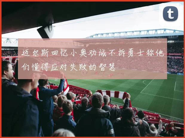 迈尔斯回忆小奥劝诫不拆勇士称他们懂得应对失败的智慧