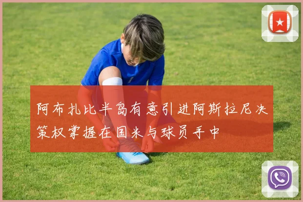 阿布扎比半岛有意引进阿斯拉尼决策权掌握在国米与球员手中