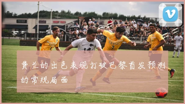 费兰的出色表现打破巴黎首发预测的常规局面