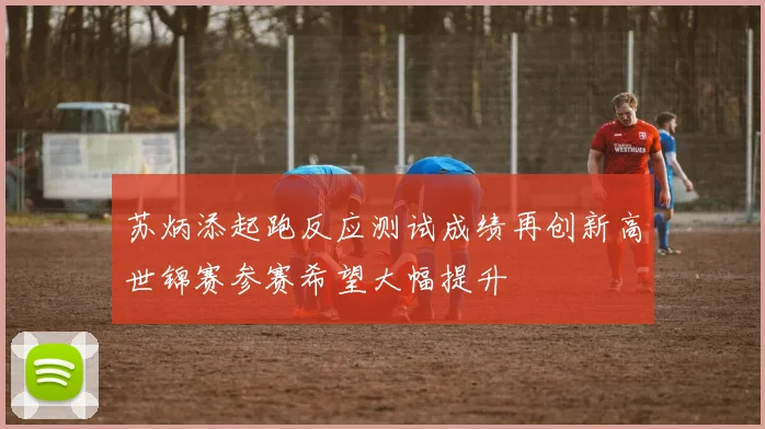 苏炳添起跑反应测试成绩再创新高世锦赛参赛希望大幅提升
