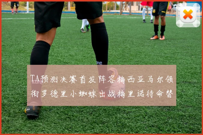 TA预测决赛首发阵容梅西亚马尔领衔罗德里小蜘蛛出战梅里诺待命替补