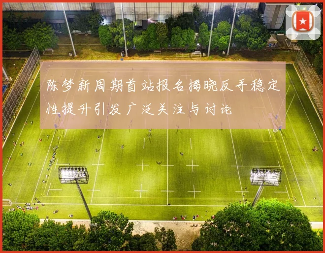陈梦新周期首站报名揭晓反手稳定性提升引发广泛关注与讨论